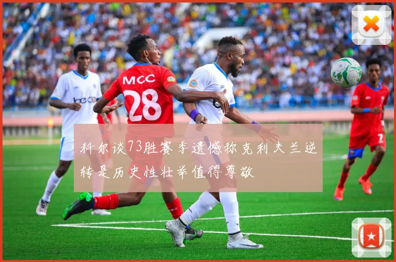 科尔谈73胜赛季遗憾称克利夫兰逆转是历史性壮举值得尊敬