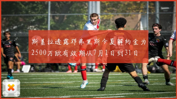 斯基拉透露邓弗里斯今夏解约金为2500万欧有效期从7月1日到31日