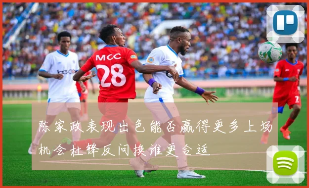 陈家政表现出色能否赢得更多上场机会杜锋反问换谁更合适