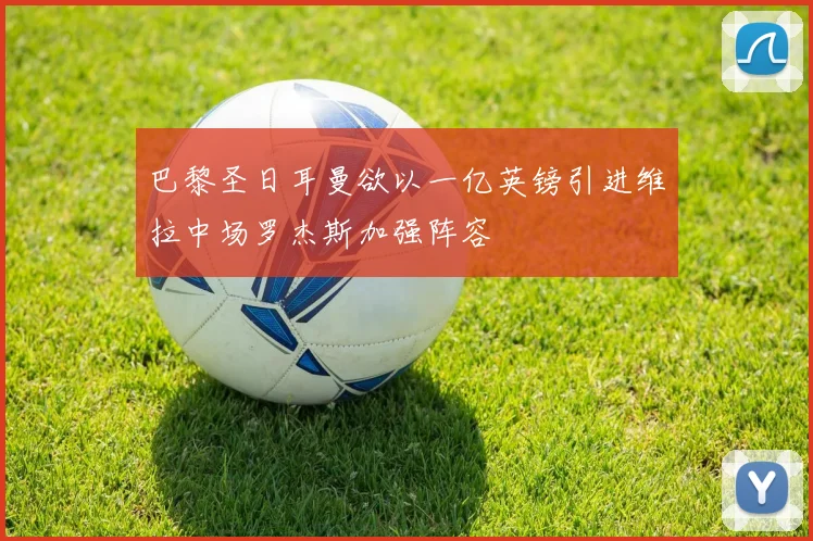 巴黎圣日耳曼欲以一亿英镑引进维拉中场罗杰斯加强阵容