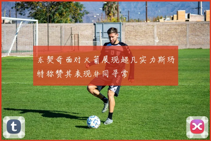 东契奇面对火箭展现超凡实力斯玛特称赞其表现非同寻常