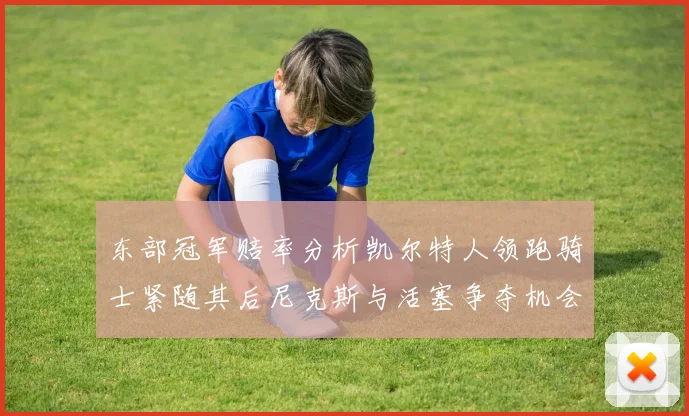东部冠军赔率分析凯尔特人领跑骑士紧随其后尼克斯与活塞争夺机会