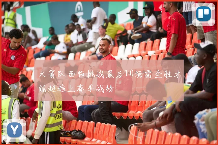 火箭队面临挑战最后10场需全胜才能超越上赛季战绩