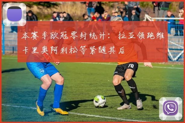 本赛季欧冠零封统计：拉亚领跑维卡里奥阿利松等紧随其后