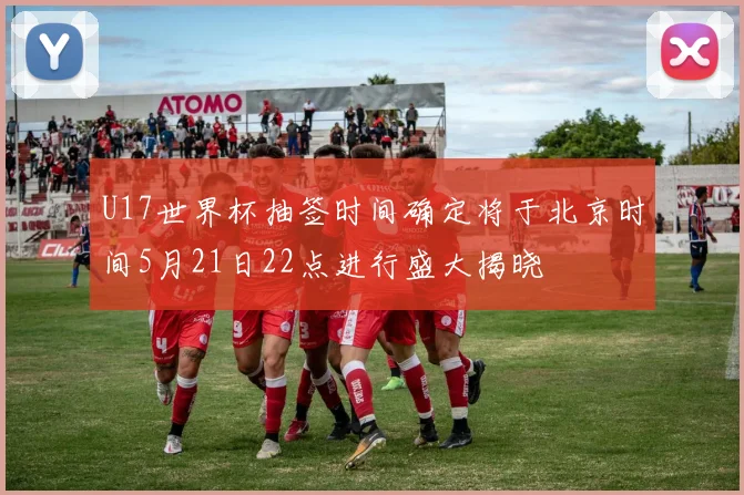 U17世界杯抽签时间确定将于北京时间5月21日22点进行盛大揭晓