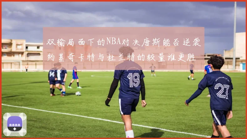 双输局面下的NBA对决唐斯能否逆袭约基奇卡特与杜兰特的较量谁更胜一筹
