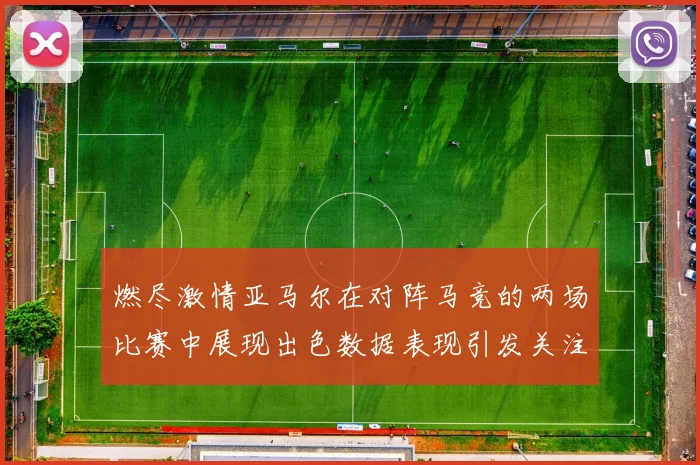 燃尽激情亚马尔在对阵马竞的两场比赛中展现出色数据表现引发关注