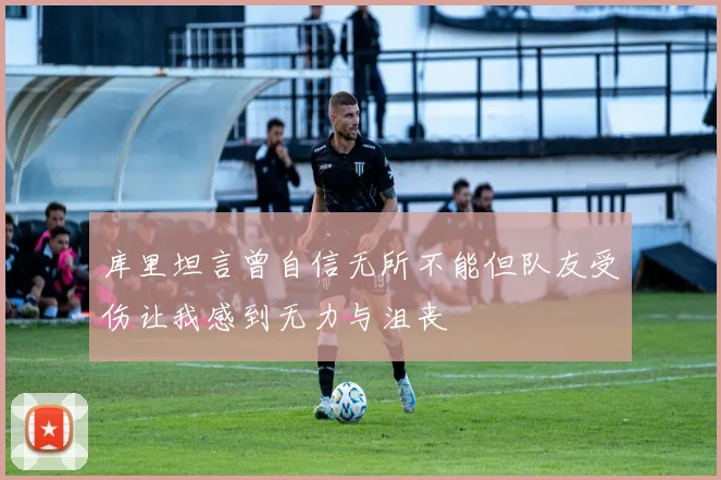 库里坦言曾自信无所不能但队友受伤让我感到无力与沮丧