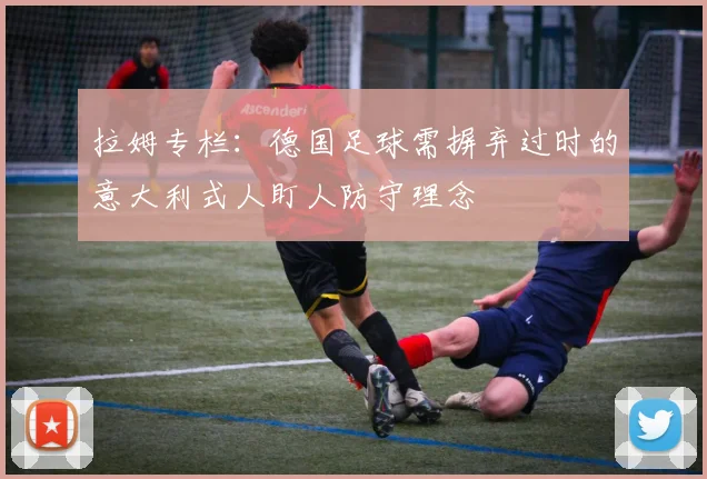 拉姆专栏：德国足球需摒弃过时的意大利式人盯人防守理念