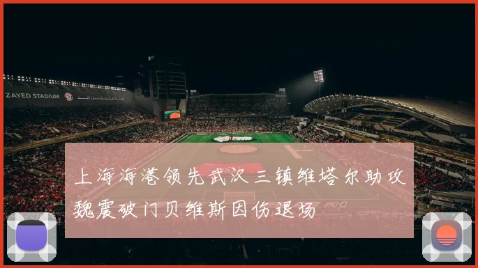 上海海港领先武汉三镇维塔尔助攻魏震破门贝维斯因伤退场