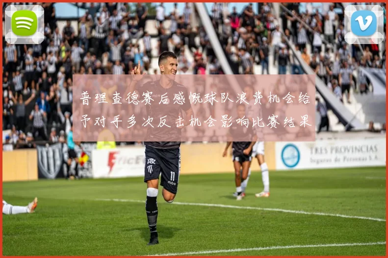 普理查德赛后感慨球队浪费机会给予对手多次反击机会影响比赛结果