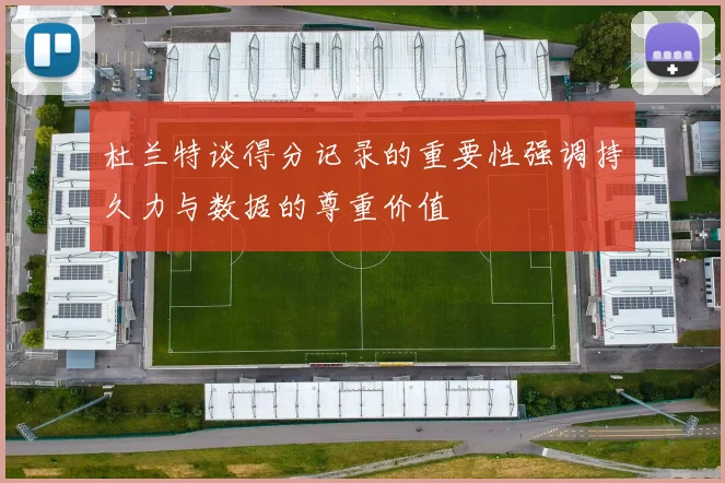 杜兰特谈得分记录的重要性强调持久力与数据的尊重价值