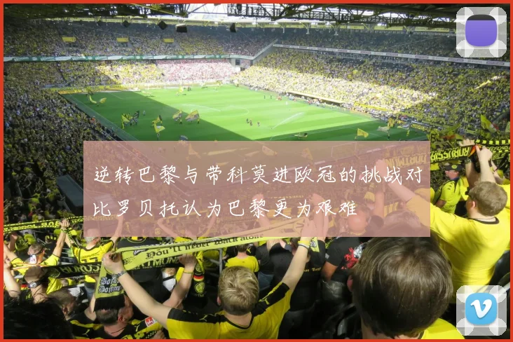 逆转巴黎与带科莫进欧冠的挑战对比罗贝托认为巴黎更为艰难