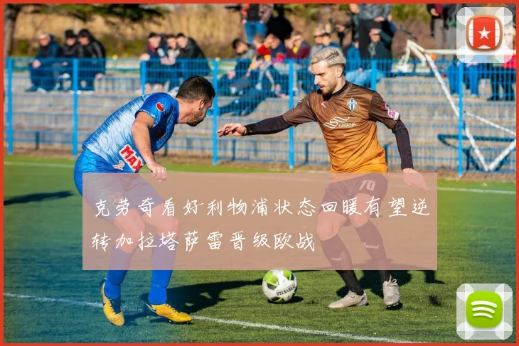 克劳奇看好利物浦状态回暖有望逆转加拉塔萨雷晋级欧战