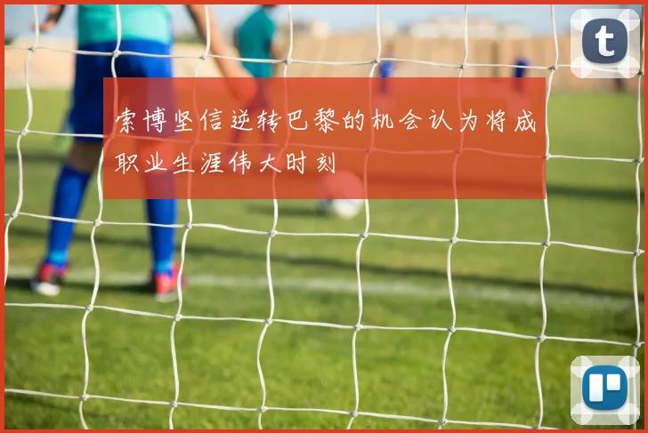 索博坚信逆转巴黎的机会认为将成职业生涯伟大时刻