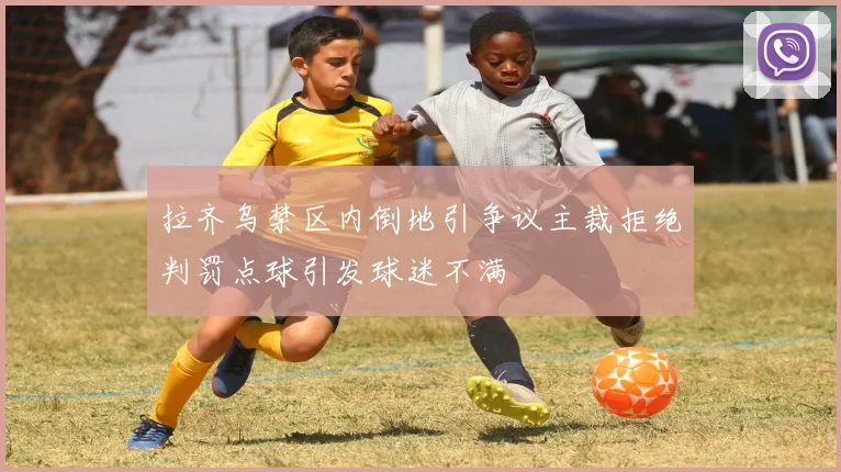 拉齐乌禁区内倒地引争议主裁拒绝判罚点球引发球迷不满