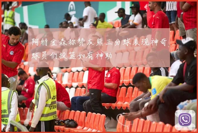 阿特金森称赞灰熊三分球表现神奇球员们投篮如有神助