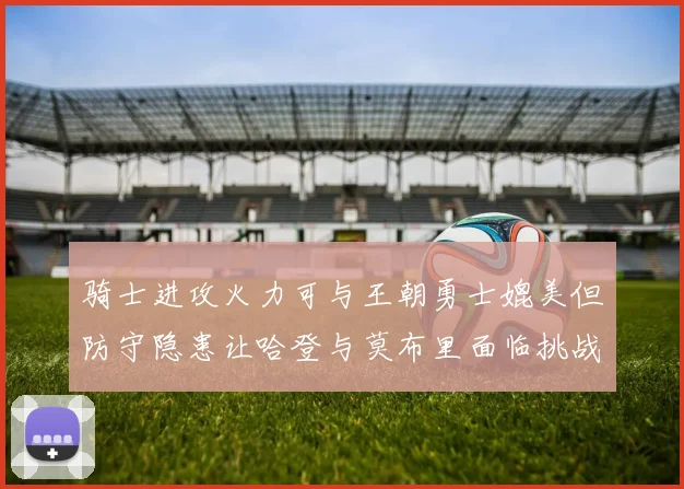 骑士进攻火力可与王朝勇士媲美但防守隐患让哈登与莫布里面临挑战