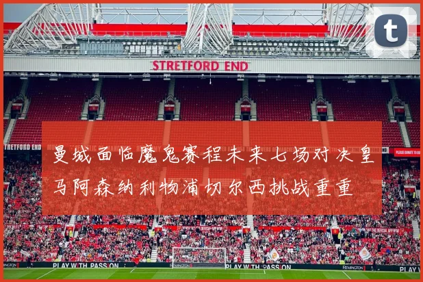 曼城面临魔鬼赛程未来七场对决皇马阿森纳利物浦切尔西挑战重重