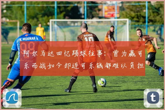 阿尔马达回忆踢球往事：曾为赢可乐而战如今却连可乐钱都难以负担
