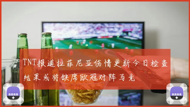 TNT报道拉菲尼亚伤情更新今日检查结果或将缺席欧冠对阵马竞