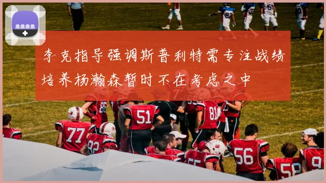 李克指导强调斯普利特需专注战绩培养杨瀚森暂时不在考虑之中