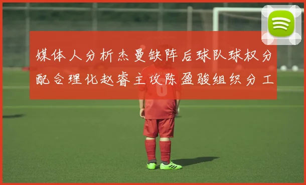媒体人分析杰曼缺阵后球队球权分配合理化赵睿主攻陈盈骏组织分工明确