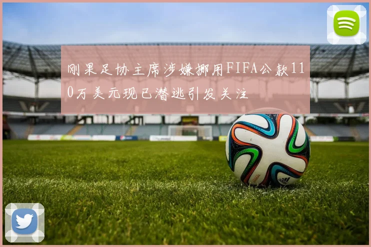 刚果足协主席涉嫌挪用FIFA公款110万美元现已潜逃引发关注
