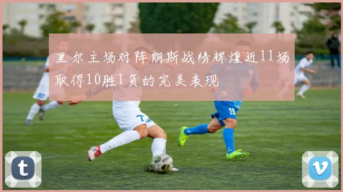 里尔主场对阵朗斯战绩辉煌近11场取得10胜1负的完美表现
