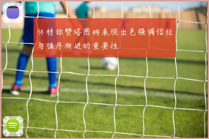 怀特称赞塔图姆表现出色强调信任与循序渐进的重要性