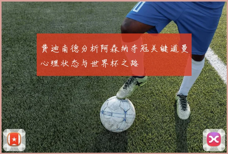 费迪南德分析阿森纳夺冠关键道曼心理状态与世界杯之路
