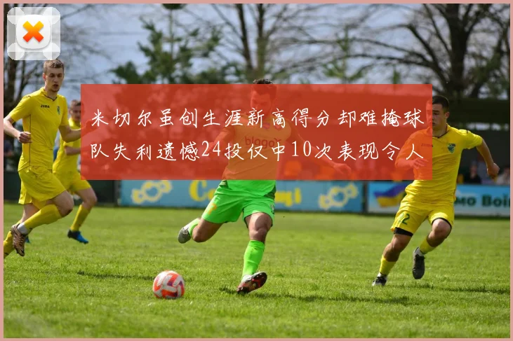 米切尔虽创生涯新高得分却难掩球队失利遗憾24投仅中10次表现令人唏嘘