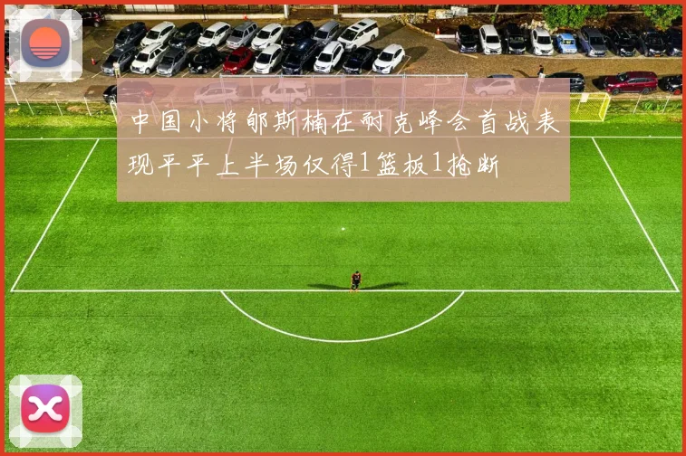 中国小将郇斯楠在耐克峰会首战表现平平上半场仅得1篮板1抢断