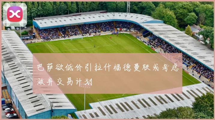 巴萨欲低价引拉什福德曼联或考虑放弃交易计划
