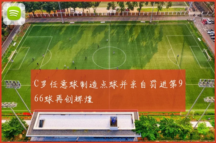 C罗任意球制造点球并亲自罚进第966球再创辉煌