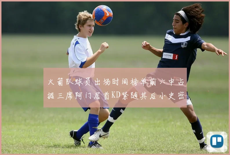 火箭队球员出场时间榜单前六中占据三席阿门居首KD紧随其后小史密斯位列第六