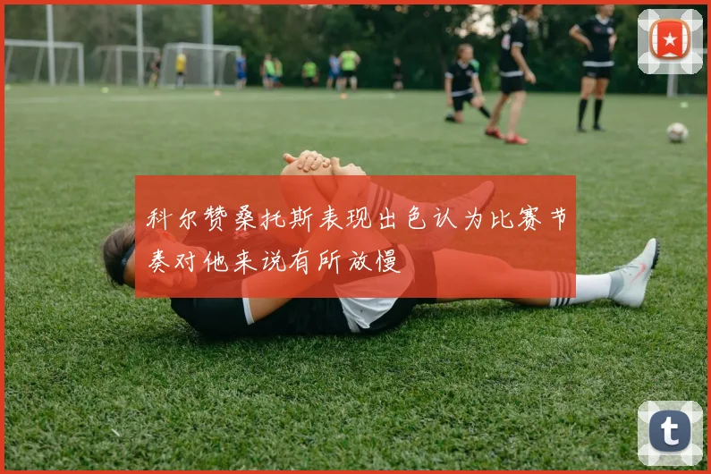 科尔赞桑托斯表现出色认为比赛节奏对他来说有所放慢