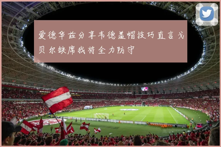 爱德华兹分享韦德盖帽技巧直言戈贝尔缺席我将全力防守