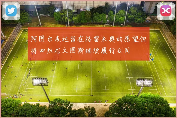 阿图尔表达留在格雷米奥的愿望但将回归尤文图斯继续履行合同