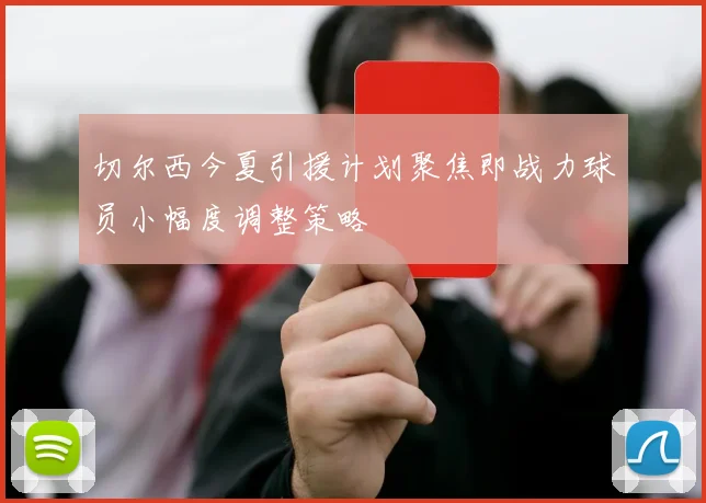 切尔西今夏引援计划聚焦即战力球员小幅度调整策略
