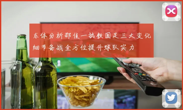东体分析邵佳一执教国足三大变化细节备战全方位提升球队实力
